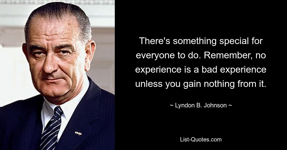 There's something special for everyone to do. Remember, no experience is a bad experience unless you gain nothing from it. — © Lyndon B. Johnson