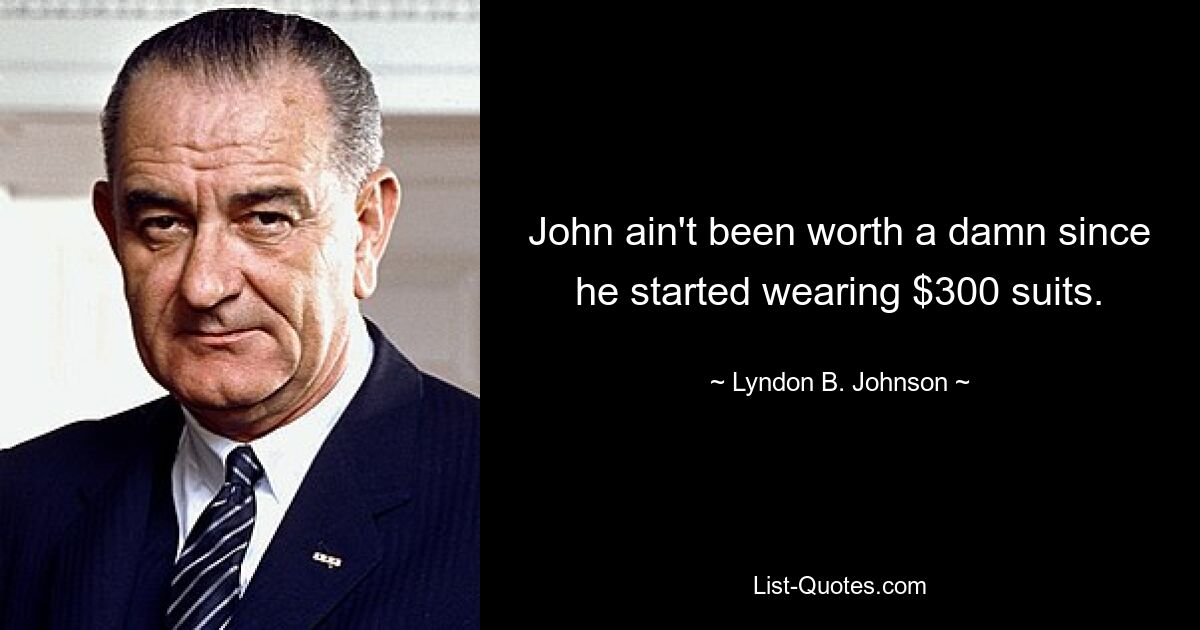 John ain't been worth a damn since he started wearing $300 suits. — © Lyndon B. Johnson