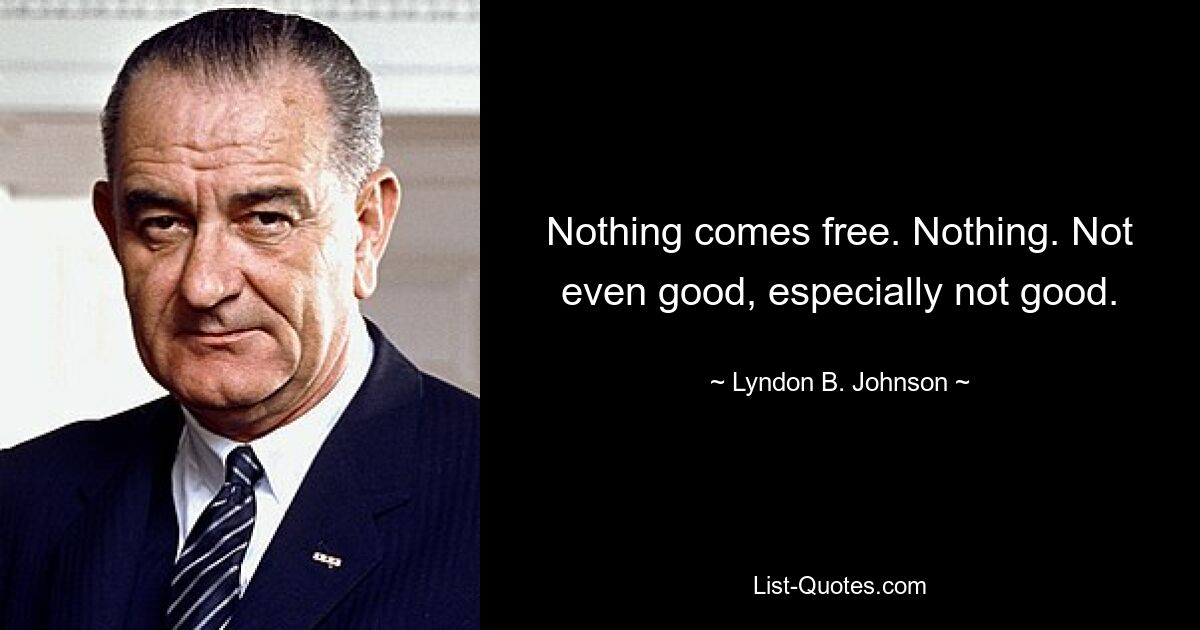 Nothing comes free. Nothing. Not even good, especially not good. — © Lyndon B. Johnson