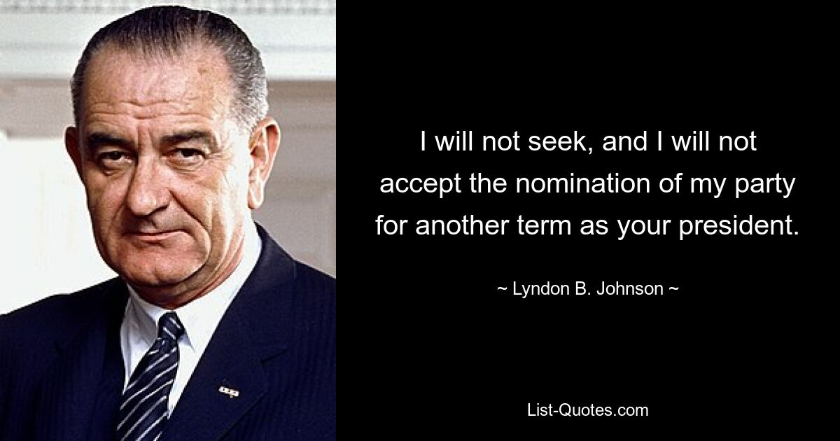 I will not seek, and I will not accept the nomination of my party for another term as your president. — © Lyndon B. Johnson