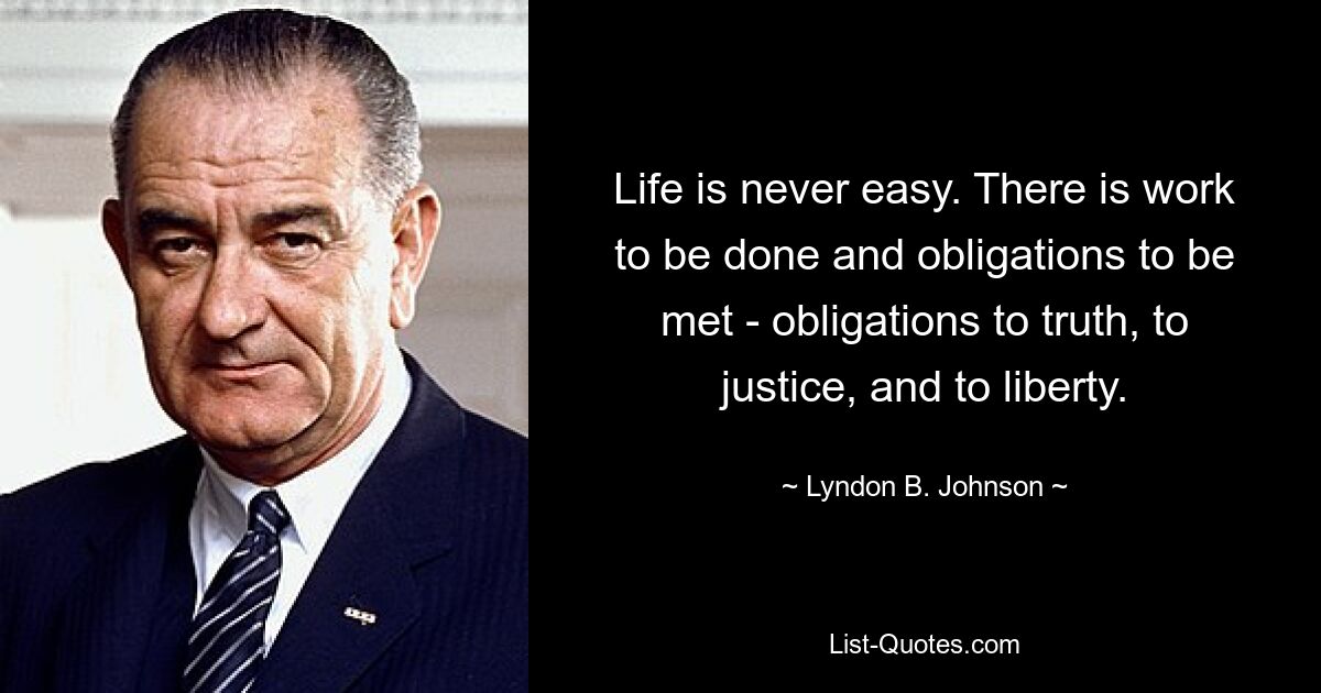 Das Leben ist nie einfach. Es gibt Arbeit zu erledigen und Verpflichtungen zu erfüllen – Verpflichtungen zur Wahrheit, zur Gerechtigkeit und zur Freiheit. — © Lyndon B. Johnson 