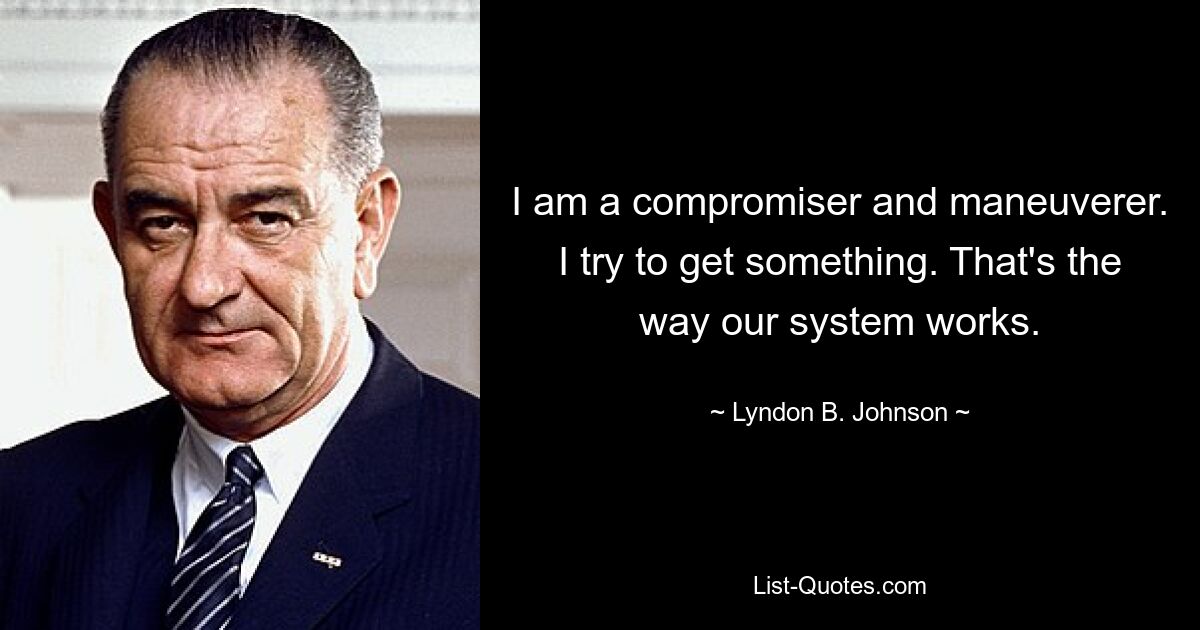 I am a compromiser and maneuverer. I try to get something. That's the way our system works. — © Lyndon B. Johnson