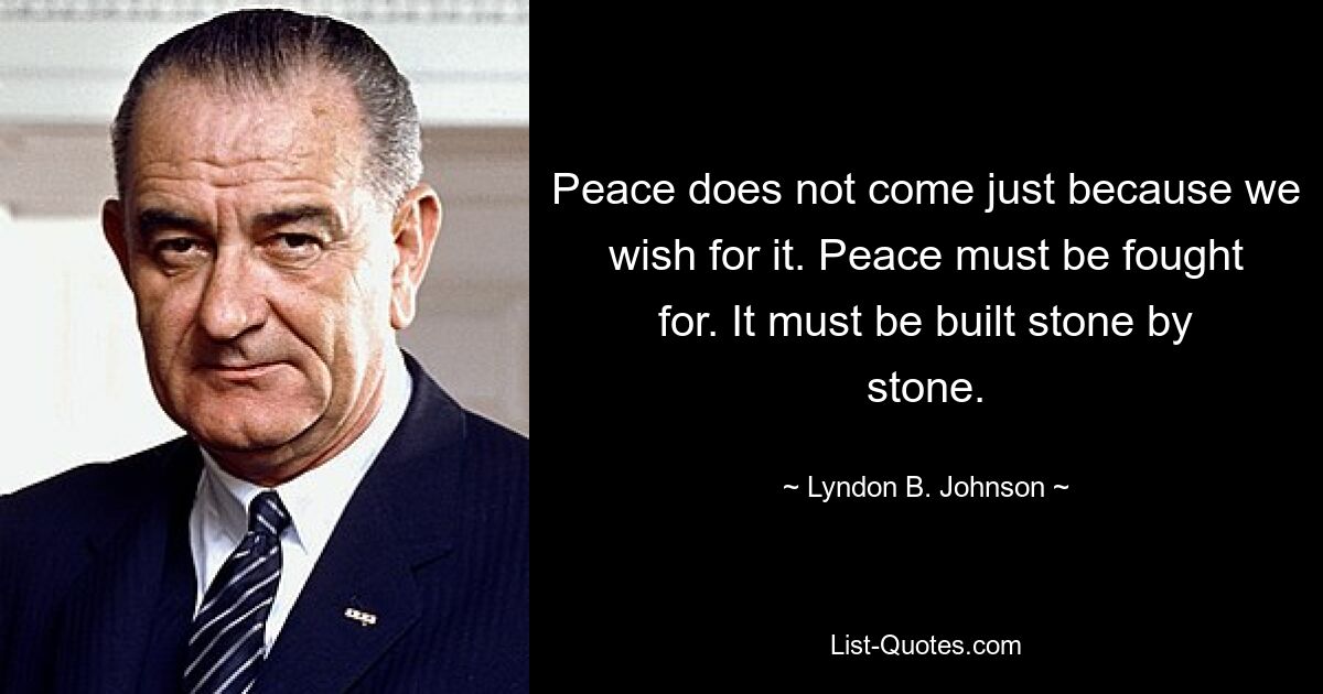 Peace does not come just because we wish for it. Peace must be fought for. It must be built stone by stone. — © Lyndon B. Johnson