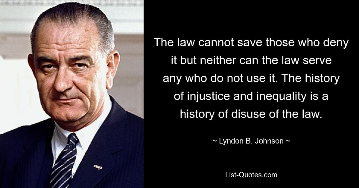 The law cannot save those who deny it but neither can the law serve any who do not use it. The history of injustice and inequality is a history of disuse of the law. — © Lyndon B. Johnson