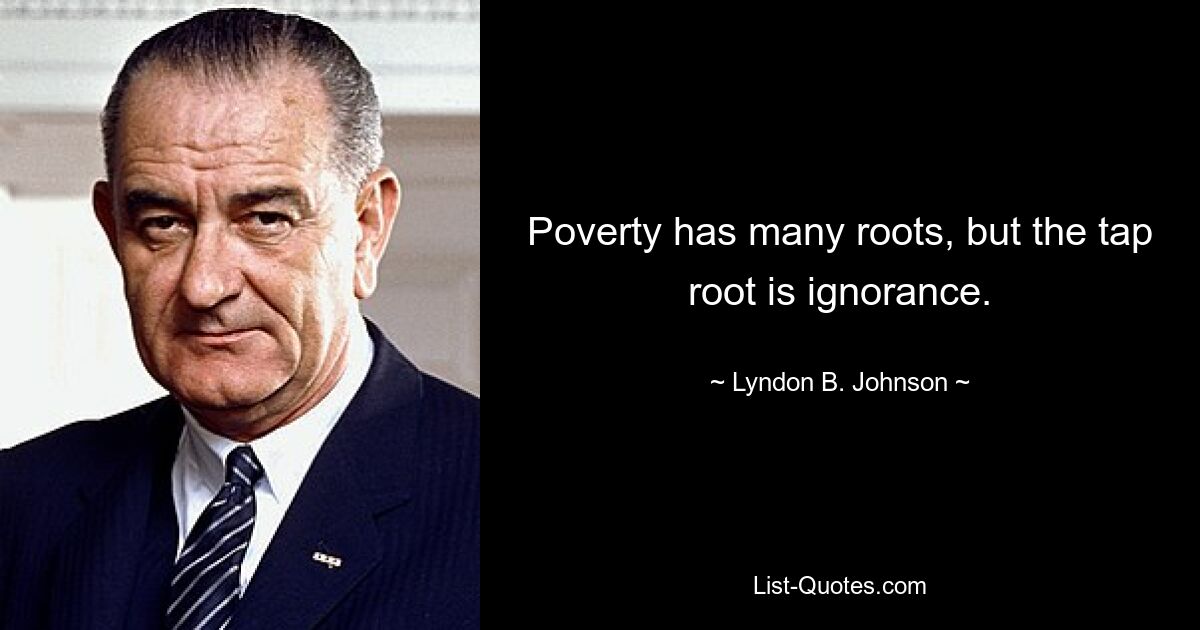 Poverty has many roots, but the tap root is ignorance. — © Lyndon B. Johnson