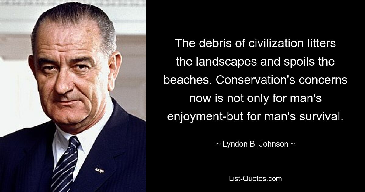 The debris of civilization litters the landscapes and spoils the beaches. Conservation's concerns now is not only for man's enjoyment-but for man's survival. — © Lyndon B. Johnson