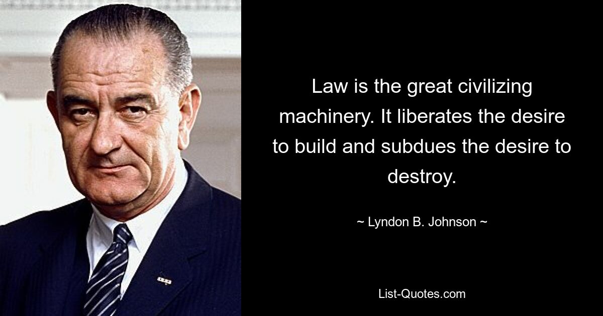 Law is the great civilizing machinery. It liberates the desire to build and subdues the desire to destroy. — © Lyndon B. Johnson