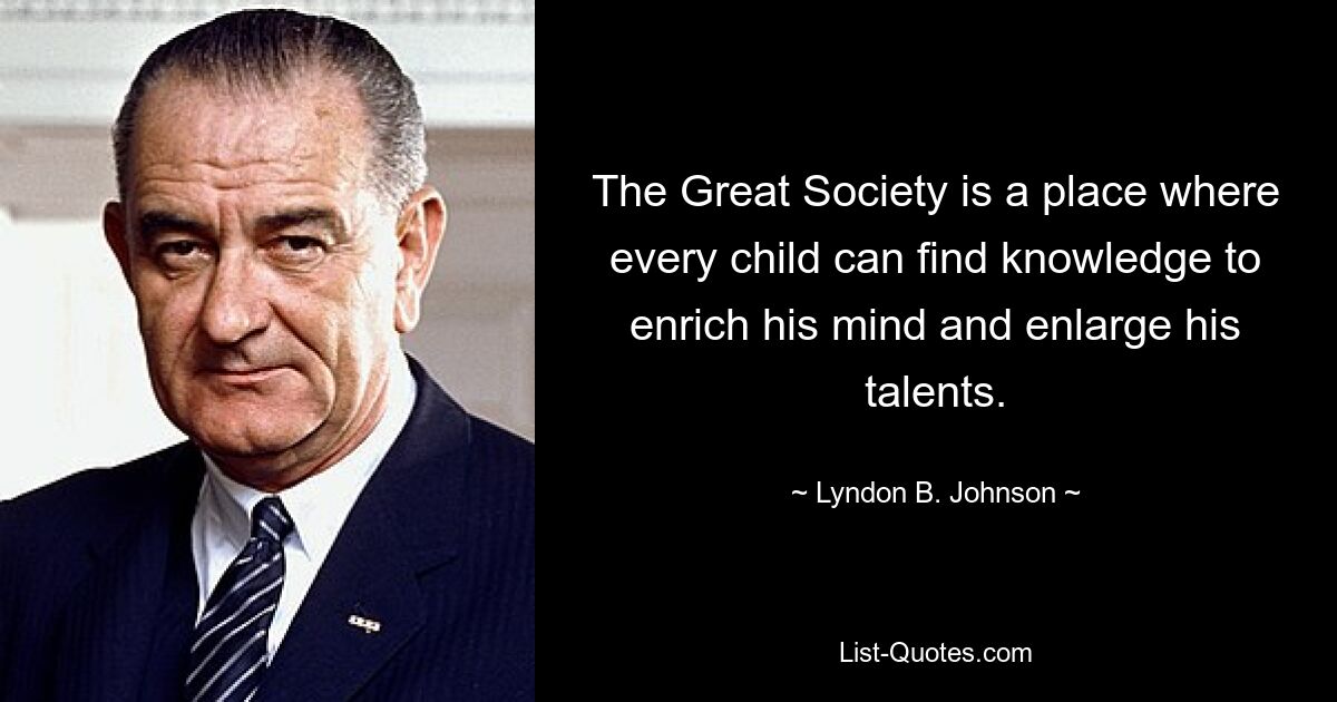 The Great Society is a place where every child can find knowledge to enrich his mind and enlarge his talents. — © Lyndon B. Johnson