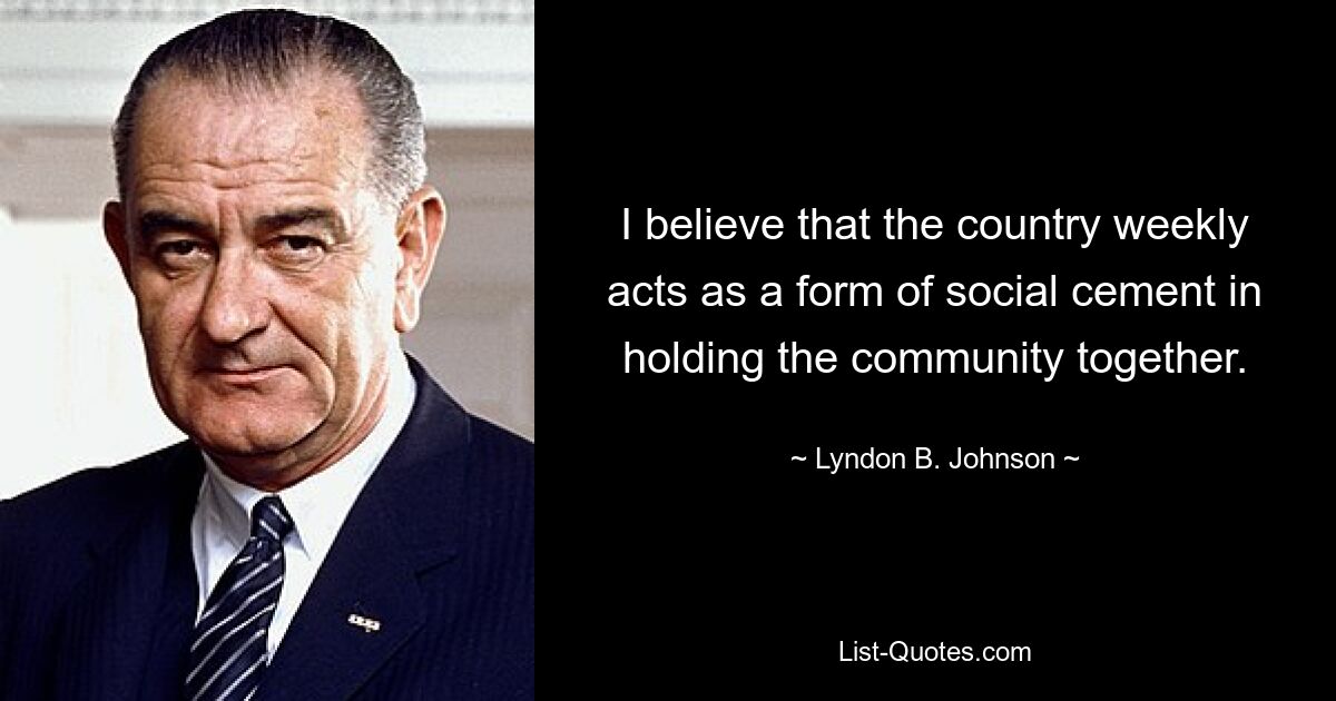 I believe that the country weekly acts as a form of social cement in holding the community together. — © Lyndon B. Johnson