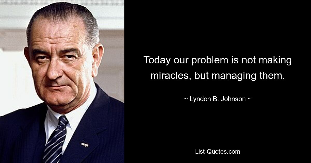 Today our problem is not making miracles, but managing them. — © Lyndon B. Johnson