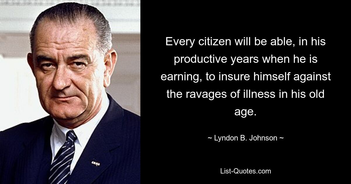 Every citizen will be able, in his productive years when he is earning, to insure himself against the ravages of illness in his old age. — © Lyndon B. Johnson