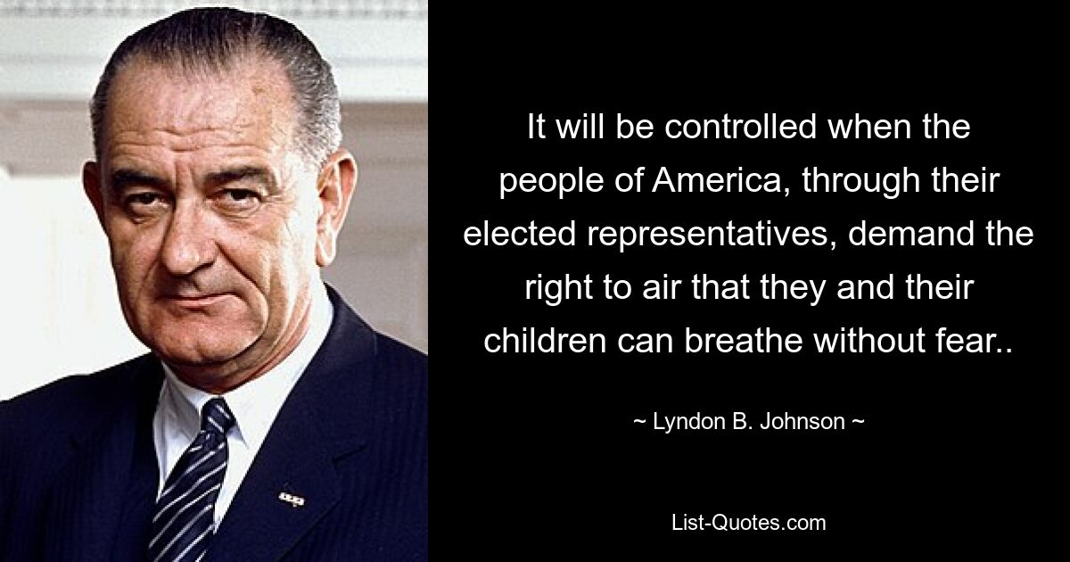 It will be controlled when the people of America, through their elected representatives, demand the right to air that they and their children can breathe without fear.. — © Lyndon B. Johnson