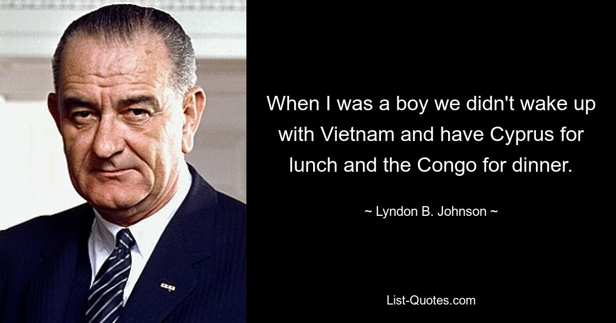 When I was a boy we didn't wake up with Vietnam and have Cyprus for lunch and the Congo for dinner. — © Lyndon B. Johnson