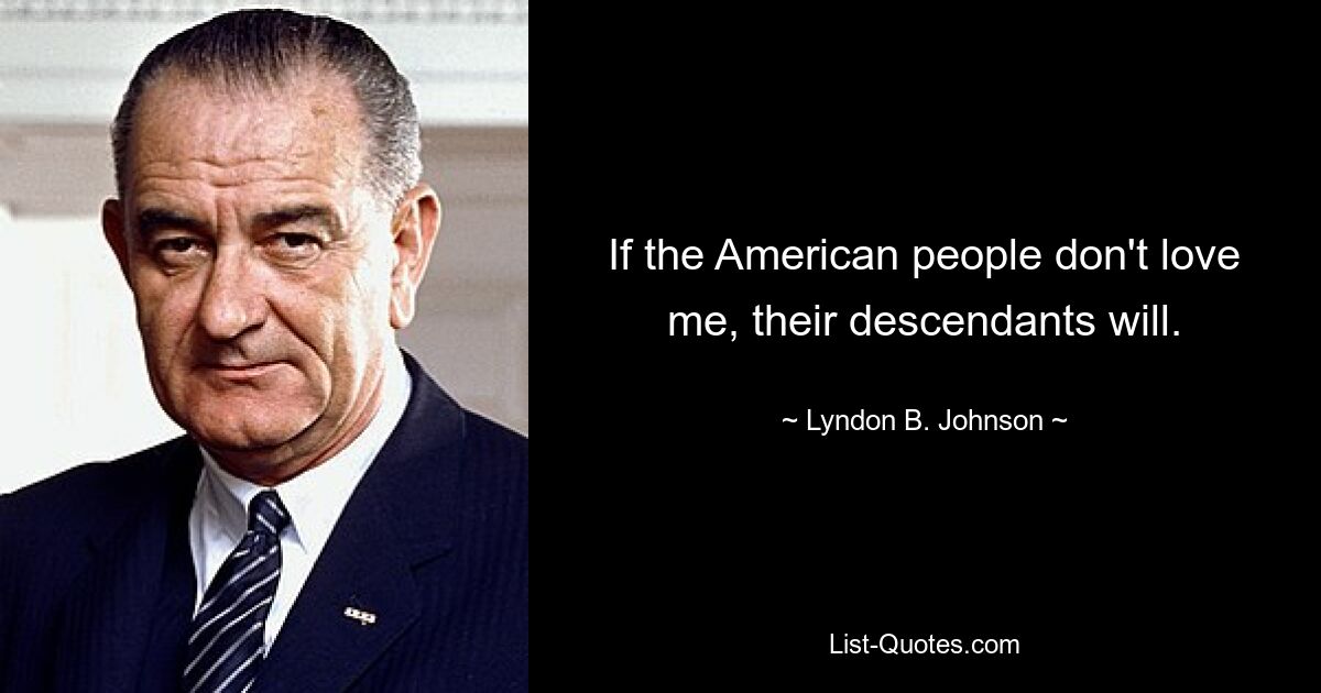 If the American people don't love me, their descendants will. — © Lyndon B. Johnson