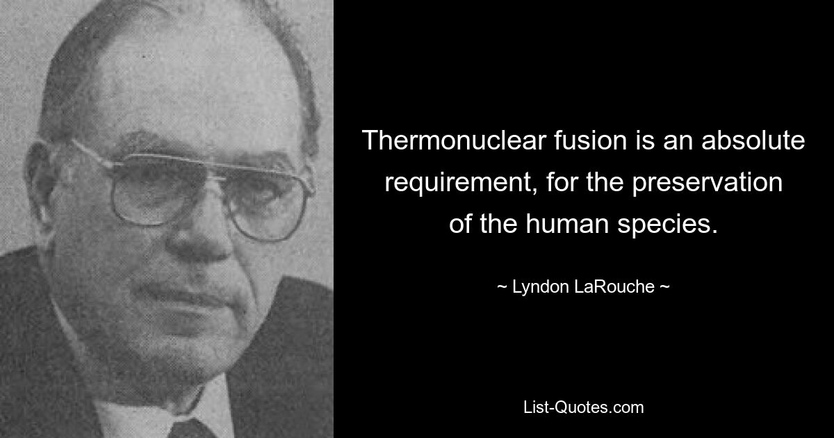 Thermonuclear fusion is an absolute requirement, for the preservation of the human species. — © Lyndon LaRouche