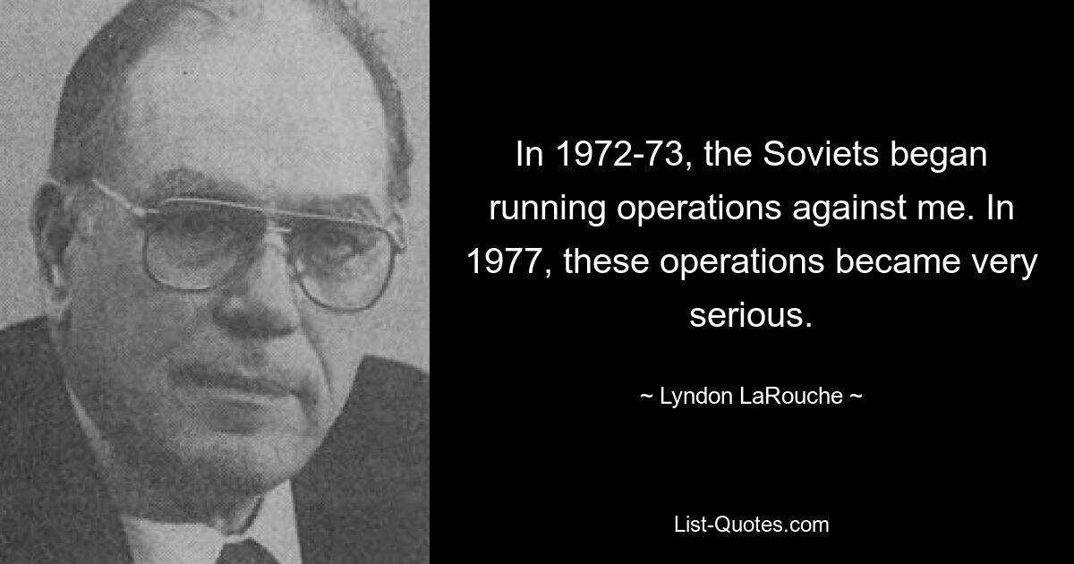 In 1972-73, the Soviets began running operations against me. In 1977, these operations became very serious. — © Lyndon LaRouche