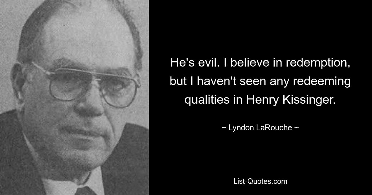 He's evil. I believe in redemption, but I haven't seen any redeeming qualities in Henry Kissinger. — © Lyndon LaRouche