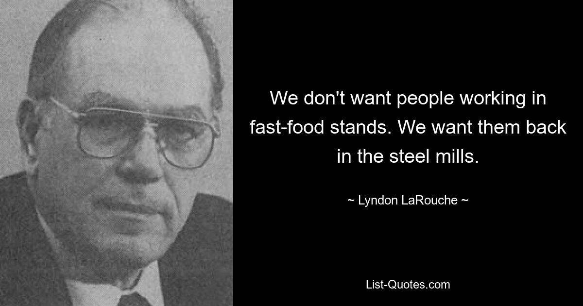 We don't want people working in fast-food stands. We want them back in the steel mills. — © Lyndon LaRouche