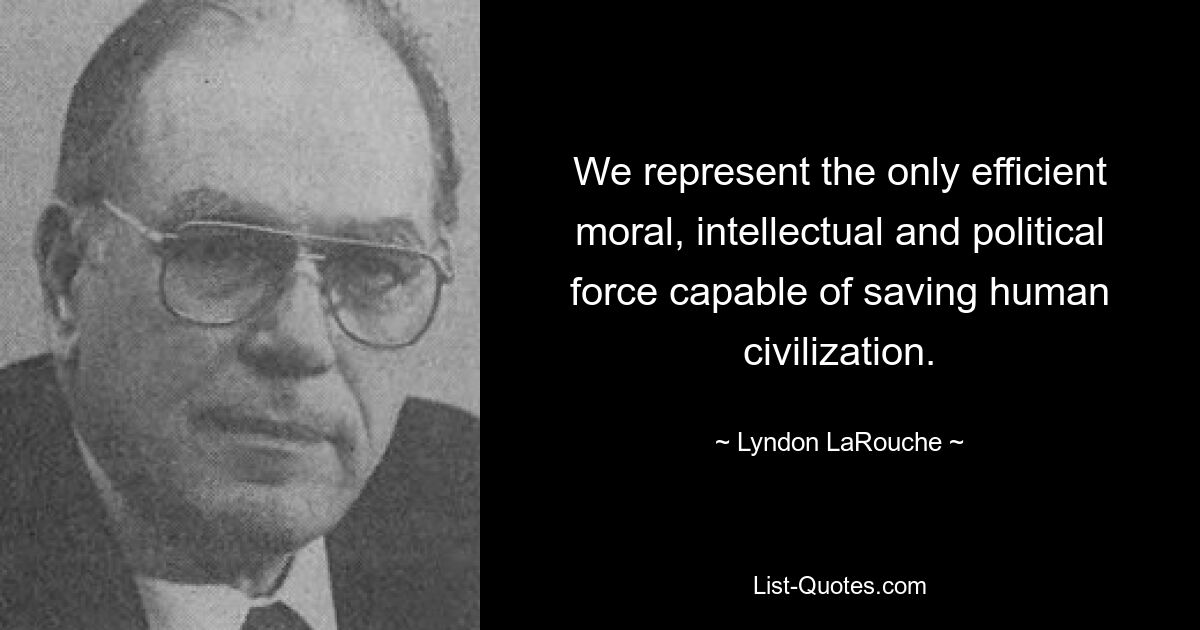 We represent the only efficient moral, intellectual and political force capable of saving human civilization. — © Lyndon LaRouche