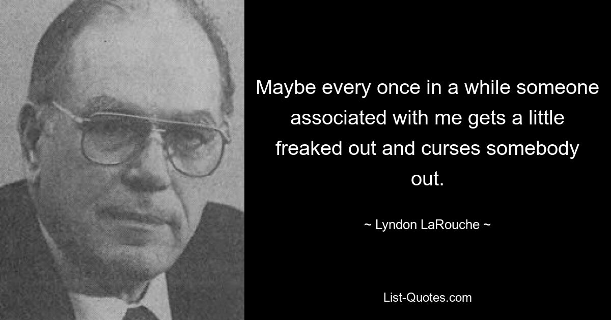 Maybe every once in a while someone associated with me gets a little freaked out and curses somebody out. — © Lyndon LaRouche