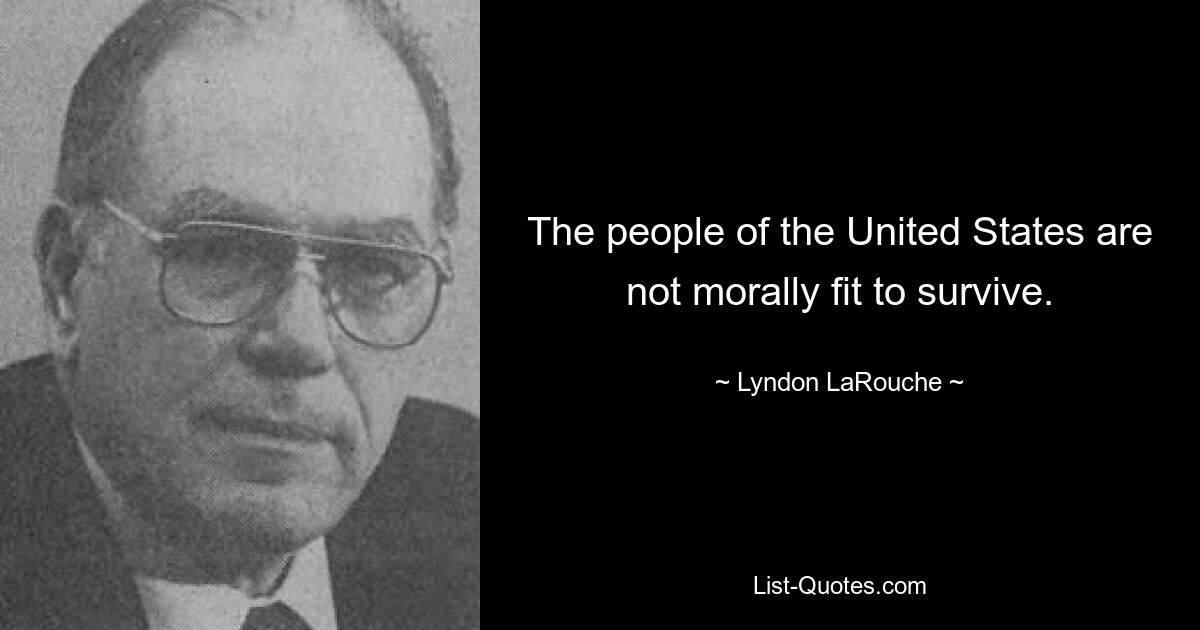 The people of the United States are not morally fit to survive. — © Lyndon LaRouche