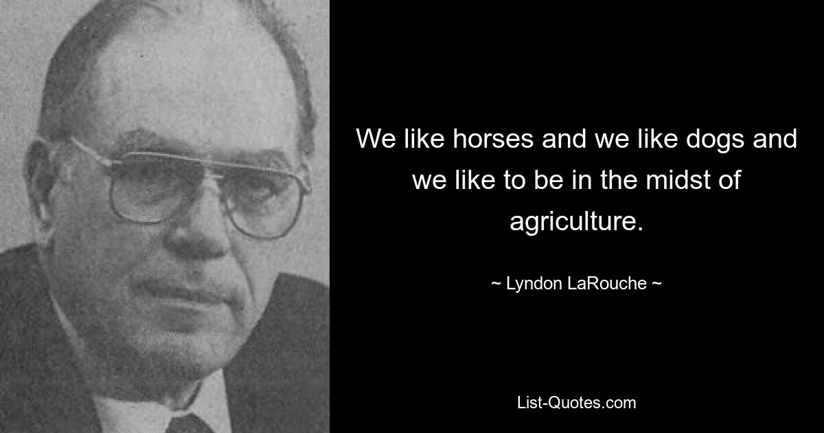 We like horses and we like dogs and we like to be in the midst of agriculture. — © Lyndon LaRouche