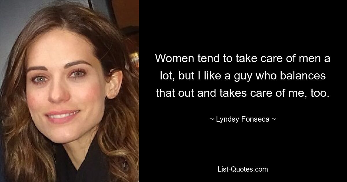 Women tend to take care of men a lot, but I like a guy who balances that out and takes care of me, too. — © Lyndsy Fonseca