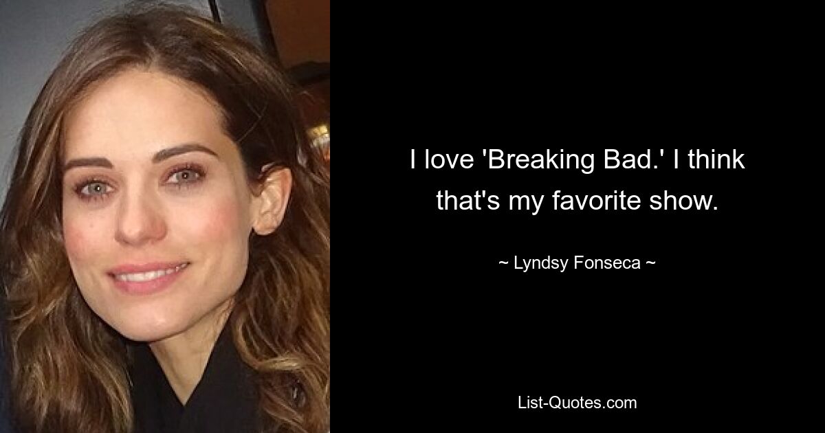 I love 'Breaking Bad.' I think that's my favorite show. — © Lyndsy Fonseca