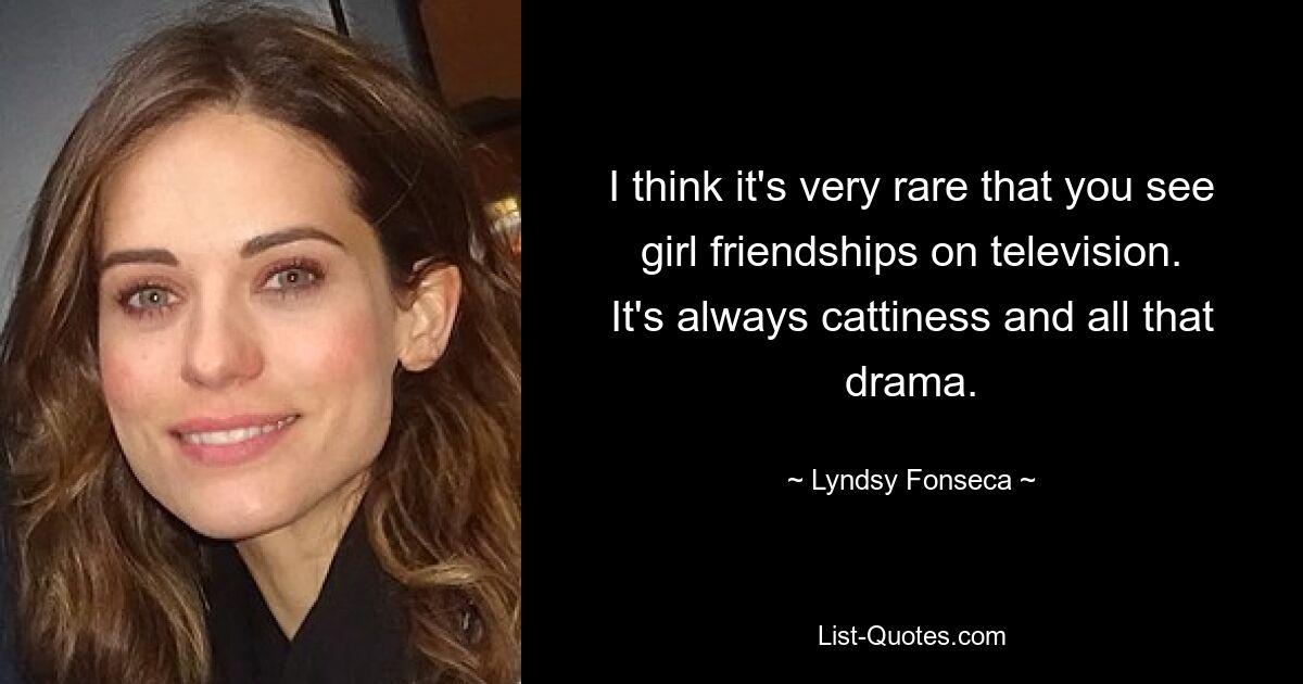 I think it's very rare that you see girl friendships on television. It's always cattiness and all that drama. — © Lyndsy Fonseca