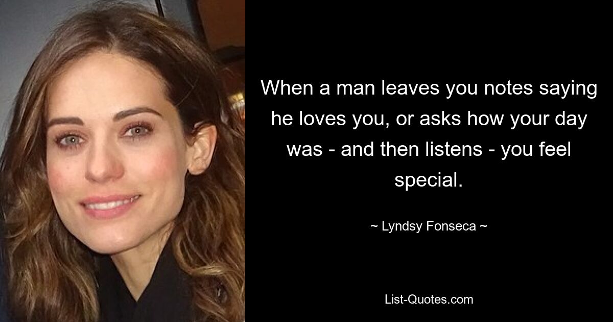 When a man leaves you notes saying he loves you, or asks how your day was - and then listens - you feel special. — © Lyndsy Fonseca