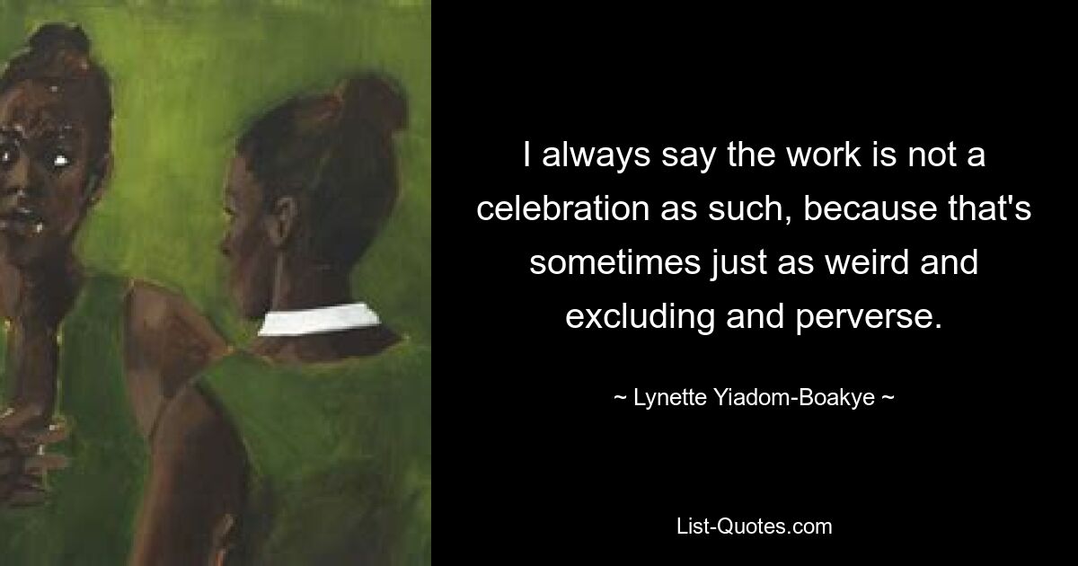 I always say the work is not a celebration as such, because that's sometimes just as weird and excluding and perverse. — © Lynette Yiadom-Boakye