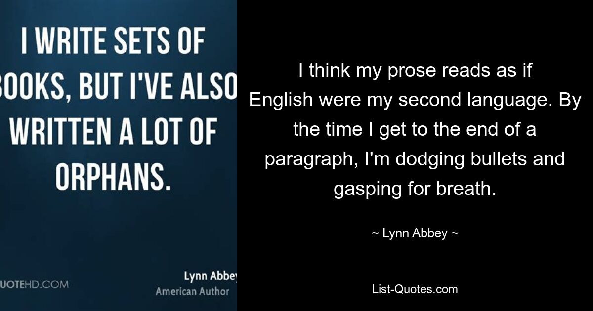 I think my prose reads as if English were my second language. By the time I get to the end of a paragraph, I'm dodging bullets and gasping for breath. — © Lynn Abbey