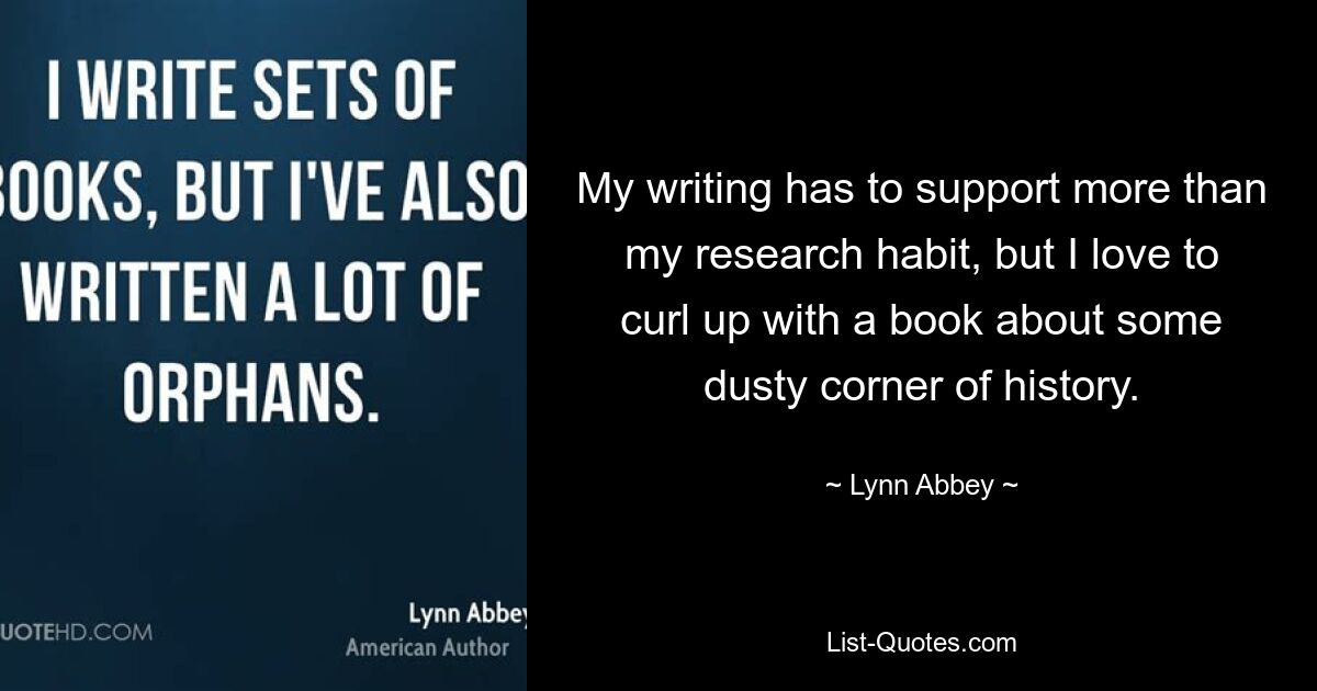 My writing has to support more than my research habit, but I love to curl up with a book about some dusty corner of history. — © Lynn Abbey