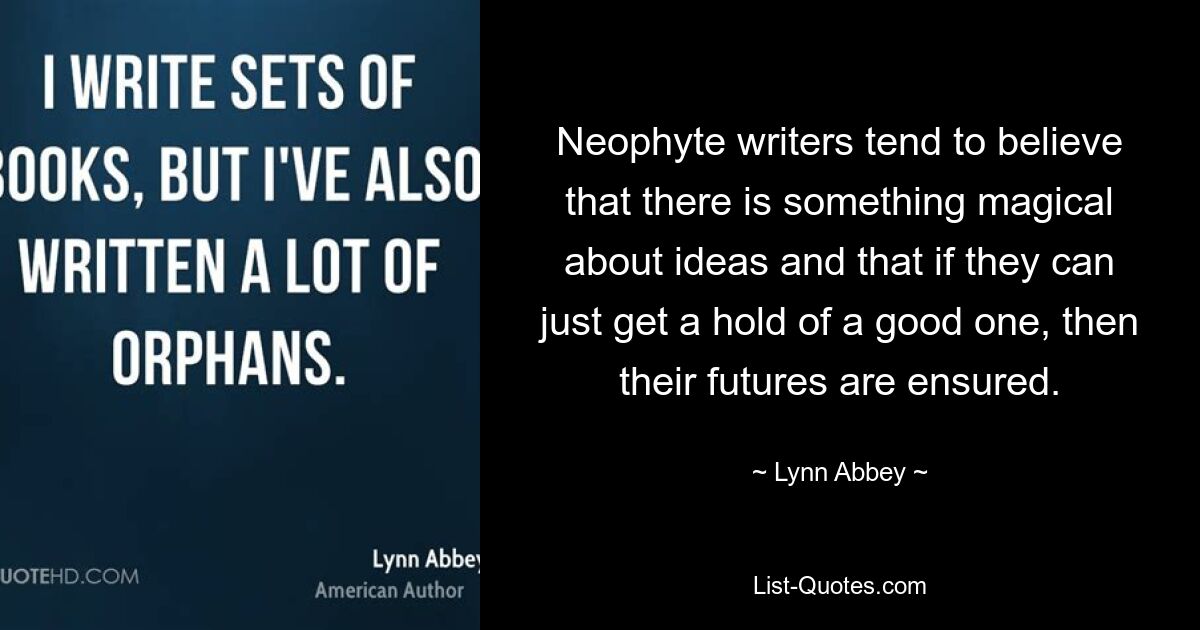 Neophyte writers tend to believe that there is something magical about ideas and that if they can just get a hold of a good one, then their futures are ensured. — © Lynn Abbey