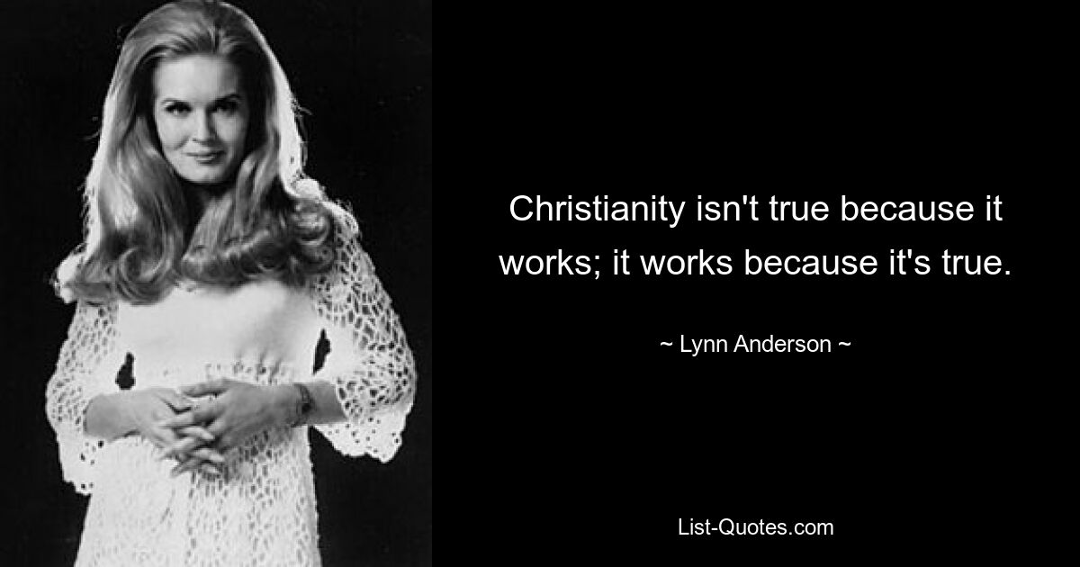 Christianity isn't true because it works; it works because it's true. — © Lynn Anderson