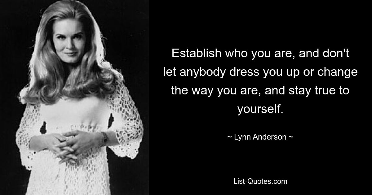 Establish who you are, and don't let anybody dress you up or change the way you are, and stay true to yourself. — © Lynn Anderson