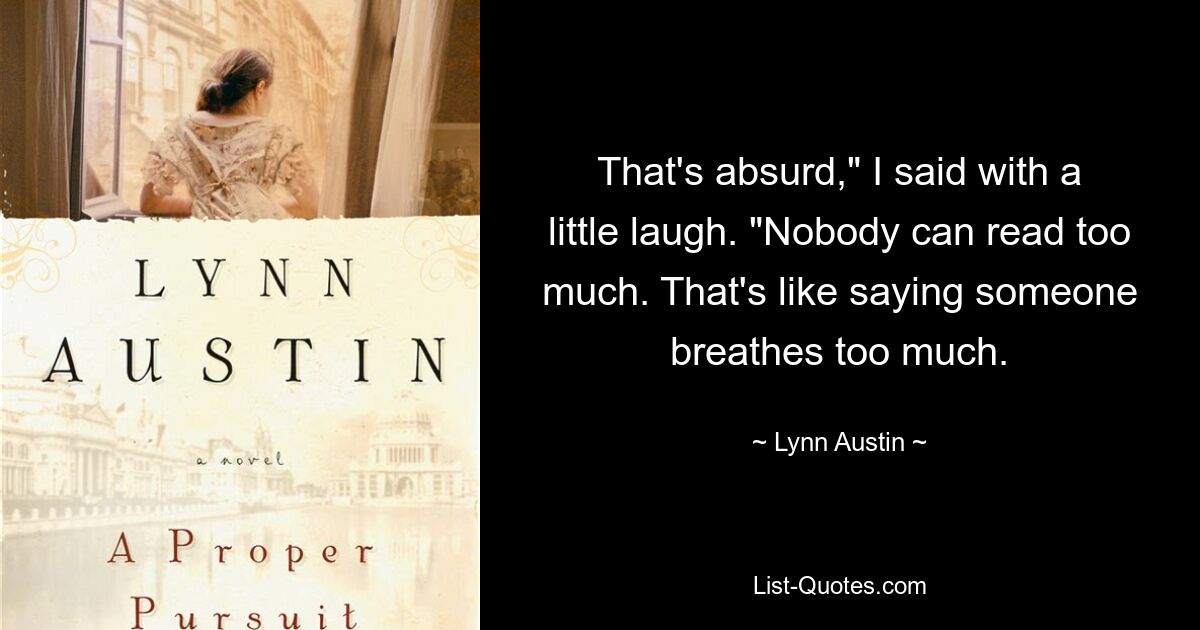 That's absurd," I said with a little laugh. "Nobody can read too much. That's like saying someone breathes too much. — © Lynn Austin