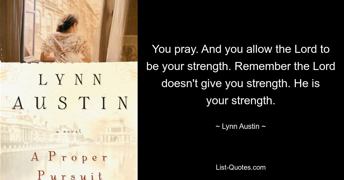 You pray. And you allow the Lord to be your strength. Remember the Lord doesn't give you strength. He is your strength. — © Lynn Austin