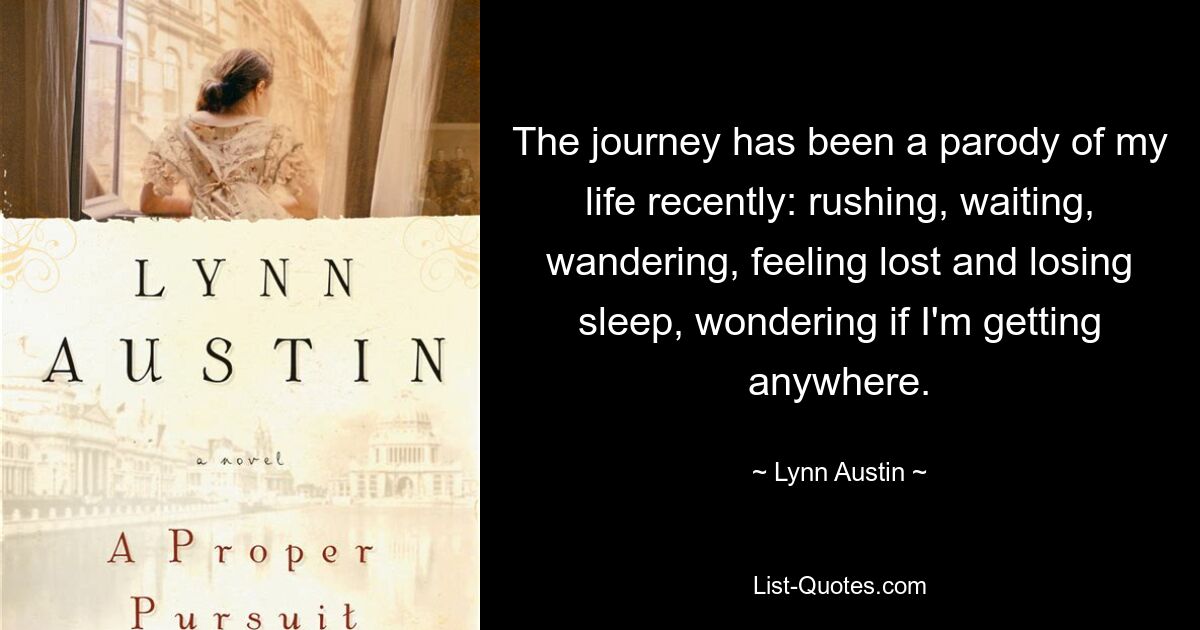 The journey has been a parody of my life recently: rushing, waiting, wandering, feeling lost and losing sleep, wondering if I'm getting anywhere. — © Lynn Austin