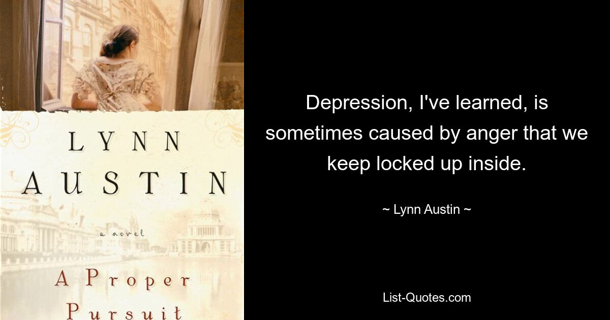 Depression, I've learned, is sometimes caused by anger that we keep locked up inside. — © Lynn Austin