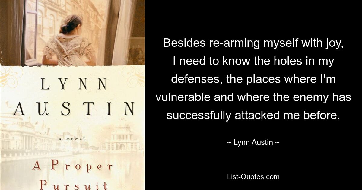 Besides re-arming myself with joy, I need to know the holes in my defenses, the places where I'm vulnerable and where the enemy has successfully attacked me before. — © Lynn Austin