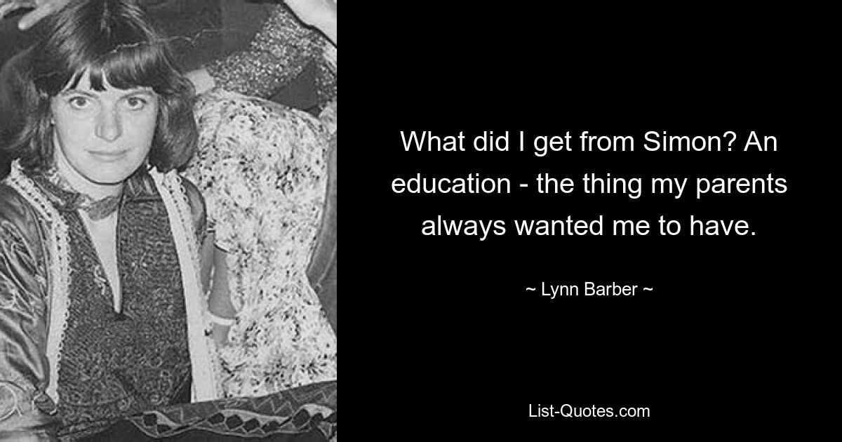 What did I get from Simon? An education - the thing my parents always wanted me to have. — © Lynn Barber