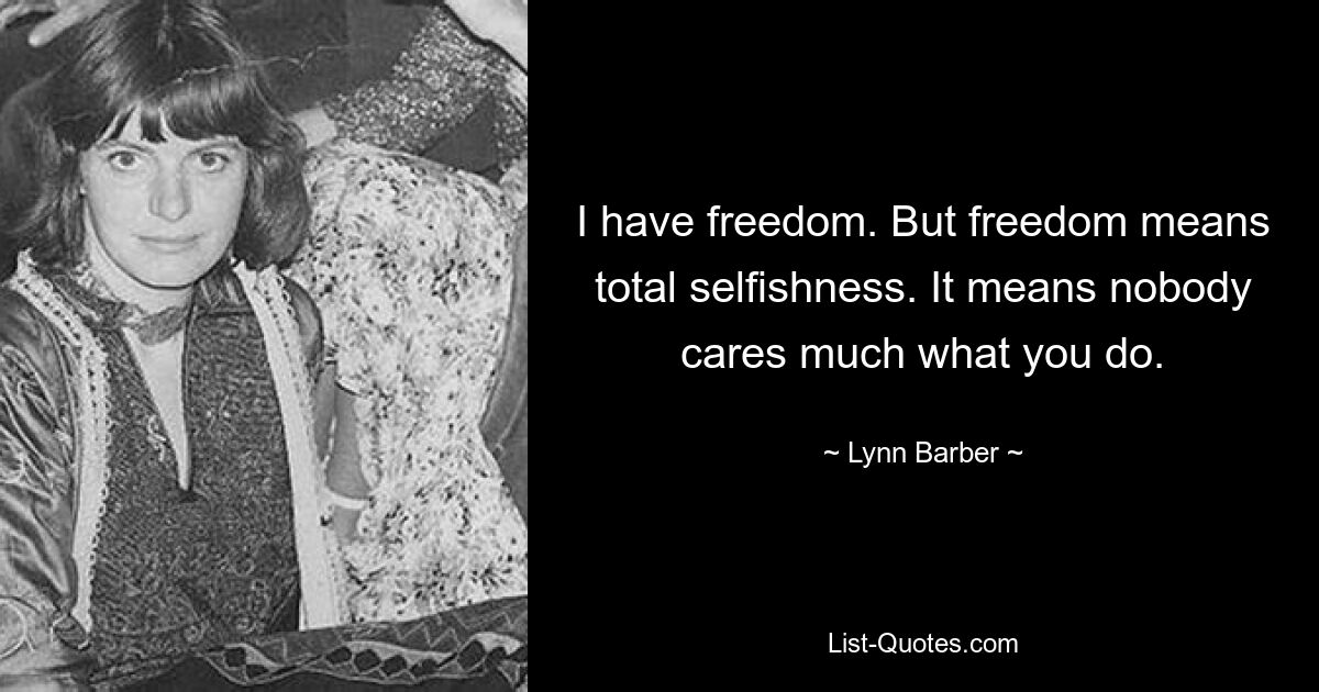 I have freedom. But freedom means total selfishness. It means nobody cares much what you do. — © Lynn Barber