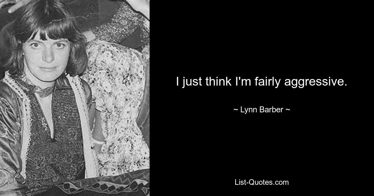 I just think I'm fairly aggressive. — © Lynn Barber