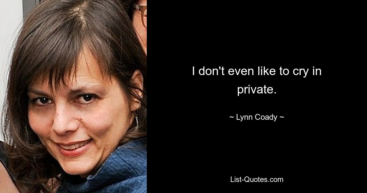 I don't even like to cry in private. — © Lynn Coady