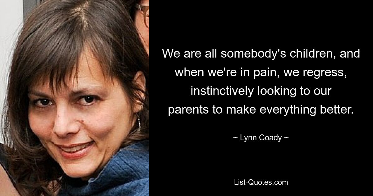 We are all somebody's children, and when we're in pain, we regress, instinctively looking to our parents to make everything better. — © Lynn Coady