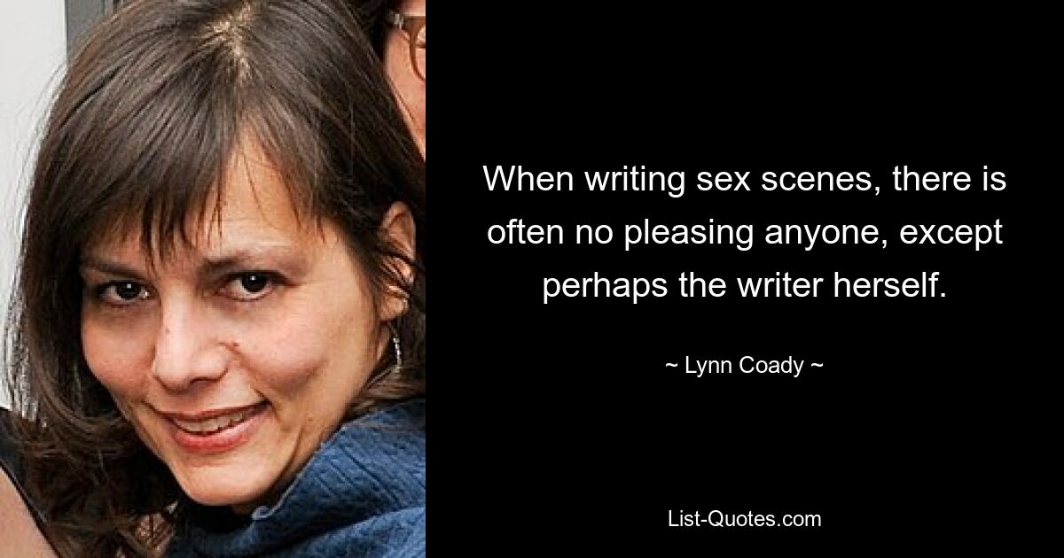 When writing sex scenes, there is often no pleasing anyone, except perhaps the writer herself. — © Lynn Coady