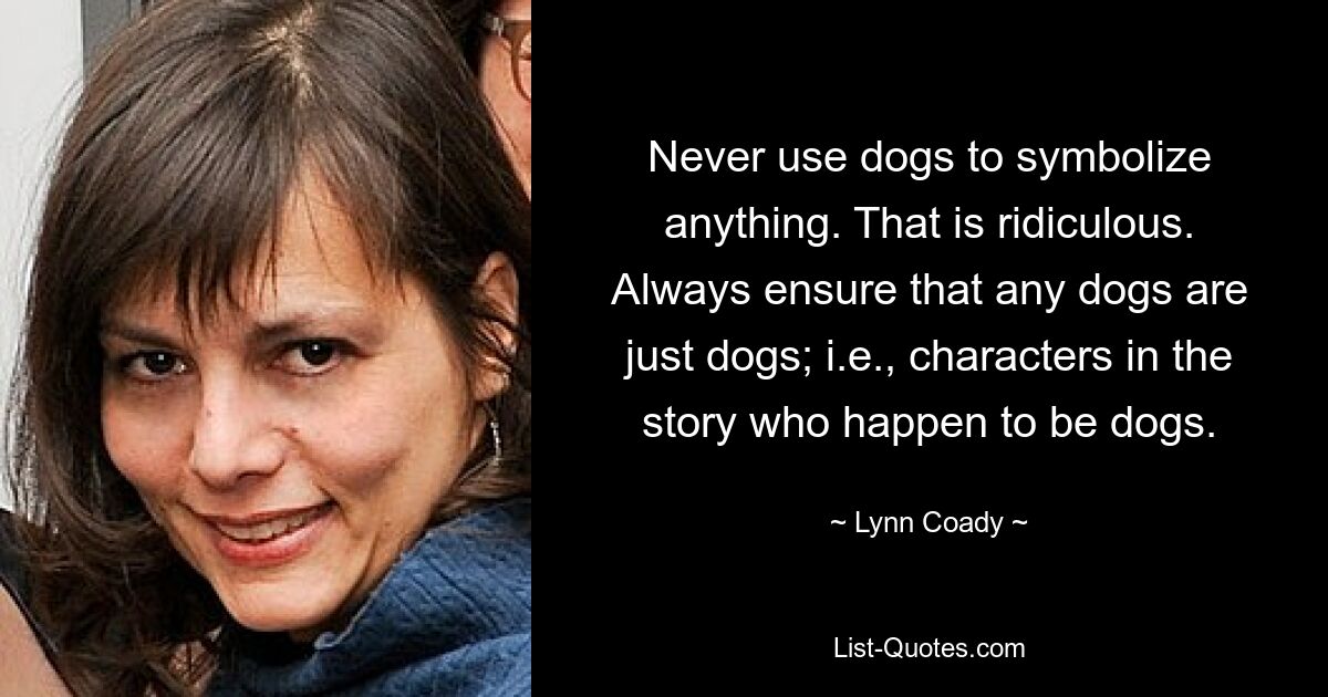 Never use dogs to symbolize anything. That is ridiculous. Always ensure that any dogs are just dogs; i.e., characters in the story who happen to be dogs. — © Lynn Coady