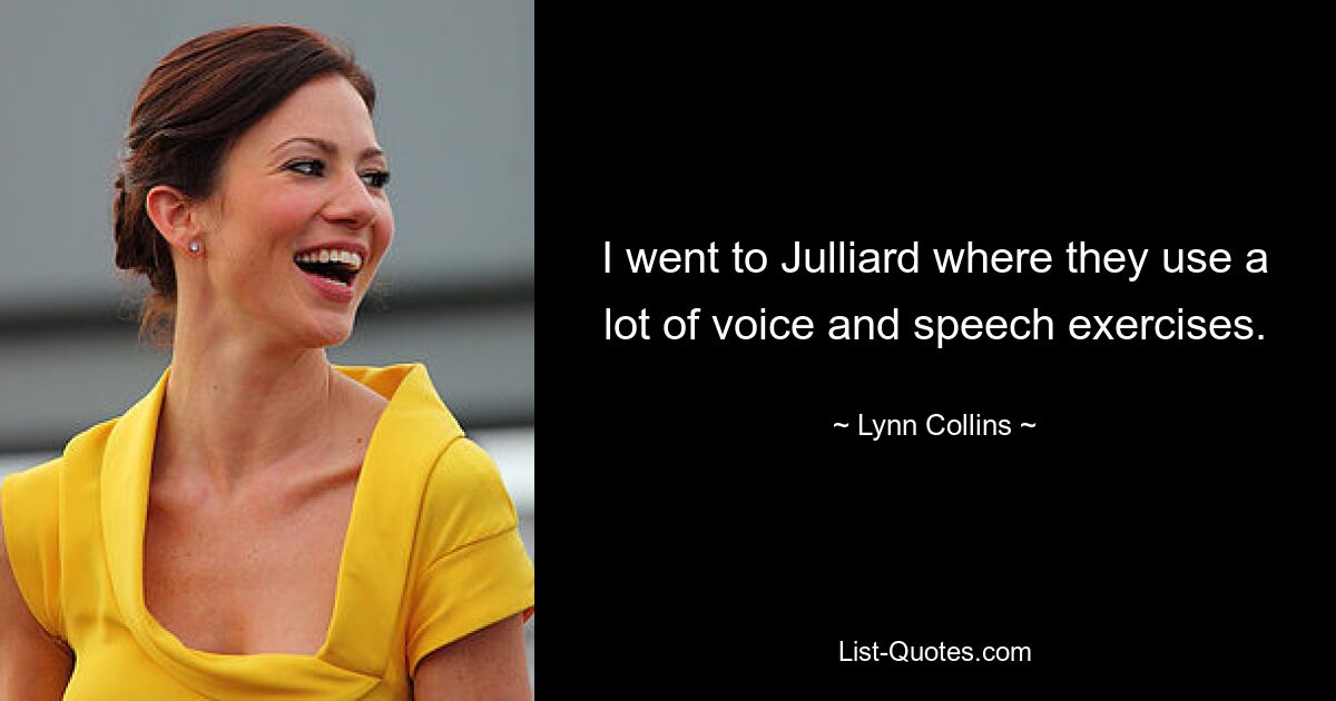 I went to Julliard where they use a lot of voice and speech exercises. — © Lynn Collins