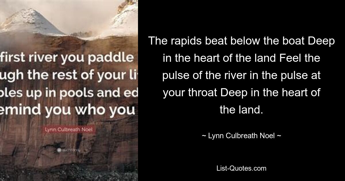 The rapids beat below the boat Deep in the heart of the land Feel the pulse of the river in the pulse at your throat Deep in the heart of the land. — © Lynn Culbreath Noel